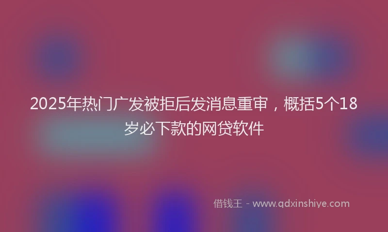 2025年热门广发被拒后发消息重审，概括5个18岁必下款的网贷软件