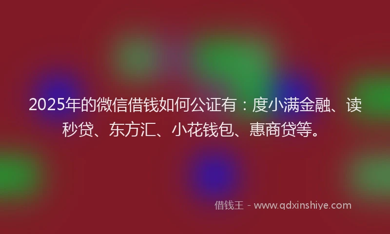 2025年的微信借钱如何公证有：度小满金融、读秒贷、东方汇、小花钱包、惠商贷等。