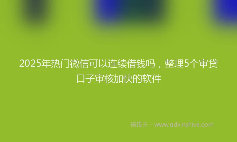 2025年热门微信可以连续借钱吗，整理5个审贷口子审核加快的软件