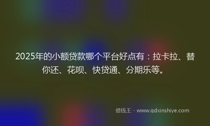 2025年的小额贷款哪个平台好点有：拉卡拉、替你还、花呗、快贷通、分期乐等。