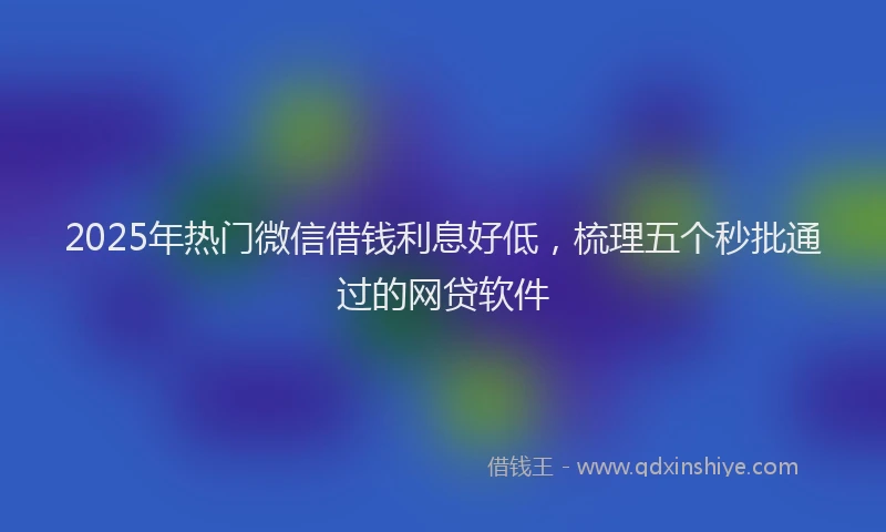 2025年热门微信借钱利息好低，梳理五个秒批通过的网贷软件