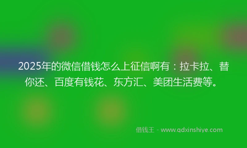 2025年的微信借钱怎么上征信啊有：拉卡拉、替你还、百度有钱花、东方汇、美团生活费等。