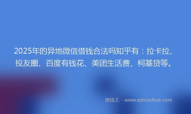 2025年的异地微信借钱合法吗知乎有：拉卡拉、投友圈、百度有钱花、美团生活费、柯基贷等。