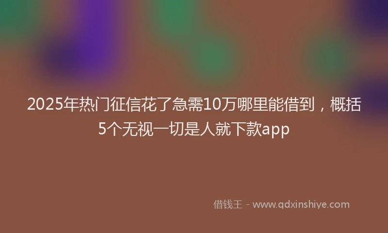 2025年热门征信花了急需10万哪里能借到，概括5个无视一切是人就下款app