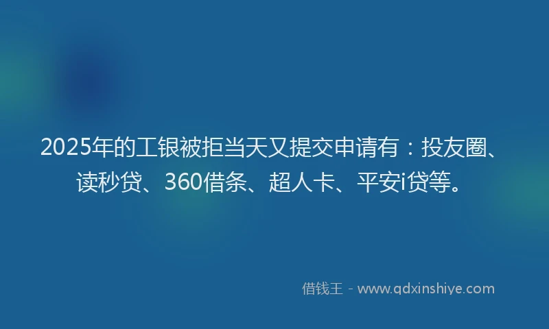 2025年的工银被拒当天又提交申请有：投友圈、读秒贷、360借条、超人卡、平安i贷等。