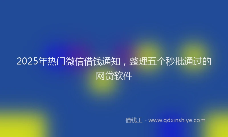 2025年热门微信借钱通知，整理五个秒批通过的网贷软件
