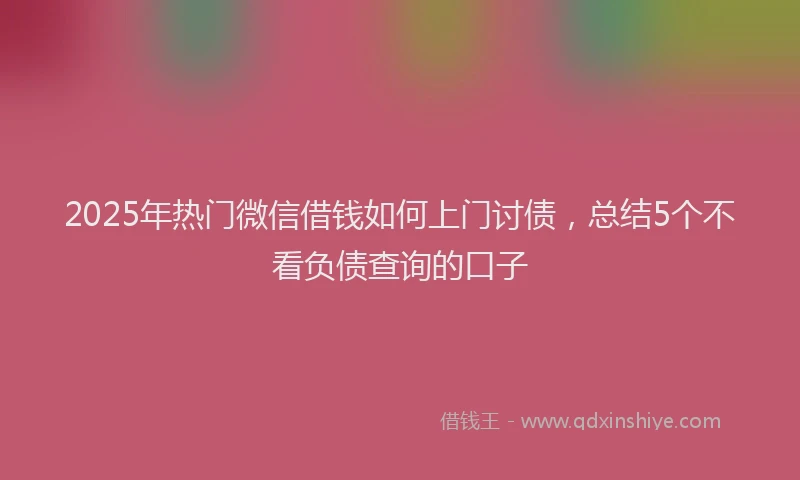 2025年热门微信借钱如何上门讨债，总结5个不看负债查询的口子