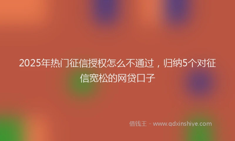2025年热门征信授权怎么不通过，归纳5个对征信宽松的网贷口子