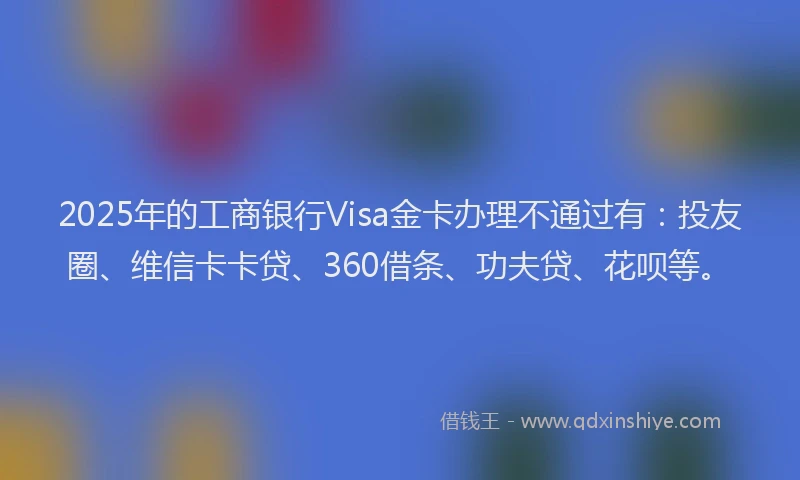 2025年的工商银行Visa金卡办理不通过有：投友圈、维信卡卡贷、360借条、功夫贷、花呗等。