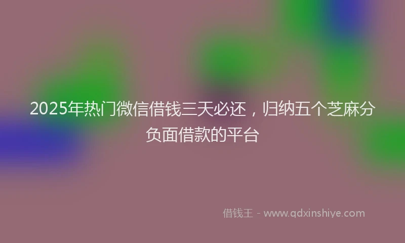 2025年热门微信借钱三天必还，归纳五个芝麻分负面借款的平台