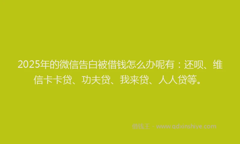 2025年的微信告白被借钱怎么办呢有：还呗、维信卡卡贷、功夫贷、我来贷、人人贷等。