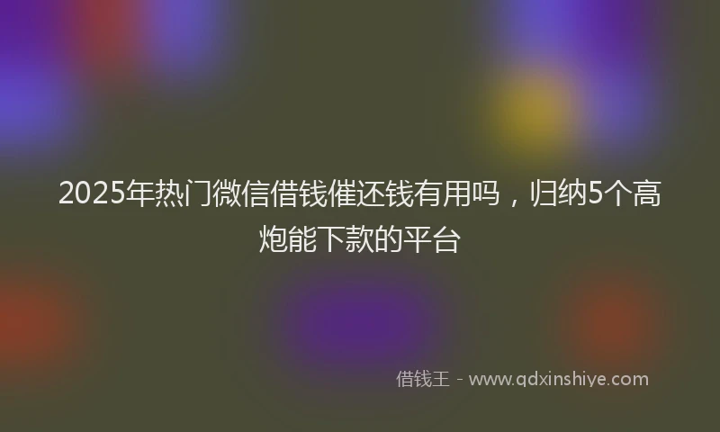 2025年热门微信借钱催还钱有用吗，归纳5个高炮能下款的平台