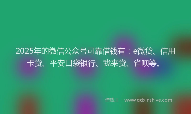 2025年的微信公众号可靠借钱有：e微贷、信用卡贷、平安口袋银行、我来贷、省呗等。