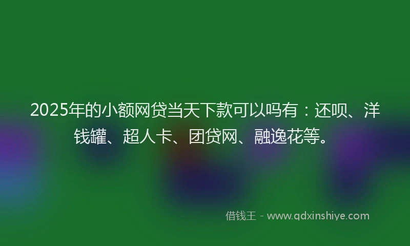 2025年的小额网贷当天下款可以吗有：还呗、洋钱罐、超人卡、团贷网、融逸花等。