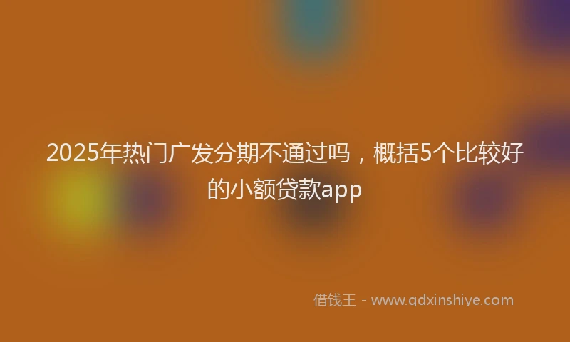 2025年热门广发分期不通过吗，概括5个比较好的小额贷款app
