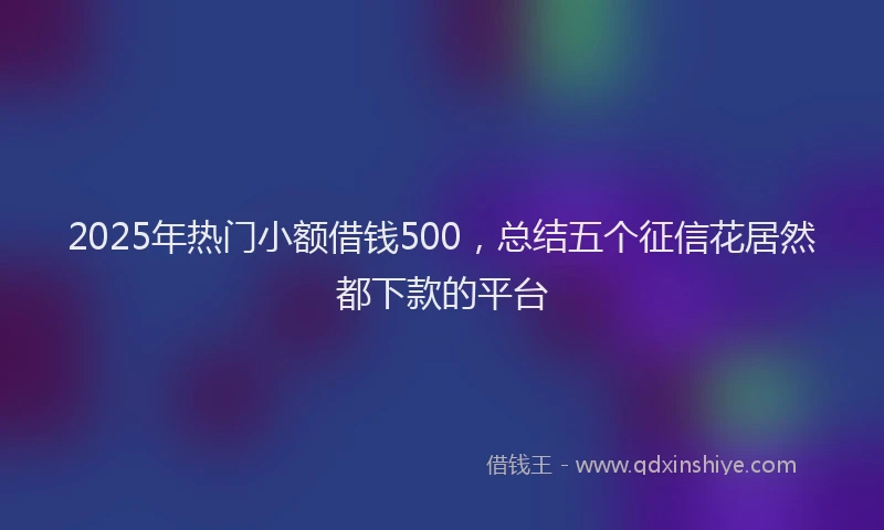 2025年热门小额借钱500，总结五个征信花居然都下款的平台