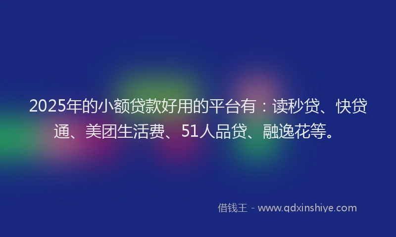 2025年的小额贷款好用的平台有：读秒贷、快贷通、美团生活费、51人品贷、融逸花等。