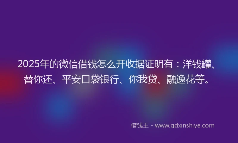 2025年的微信借钱怎么开收据证明有：洋钱罐、替你还、平安口袋银行、你我贷、融逸花等。