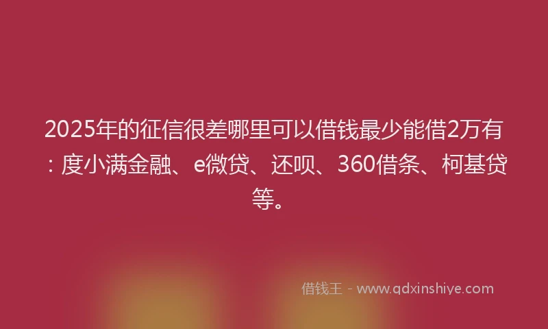 2025年的征信很差哪里可以借钱最少能借2万有：度小满金融、e微贷、还呗、360借条、柯基贷等。