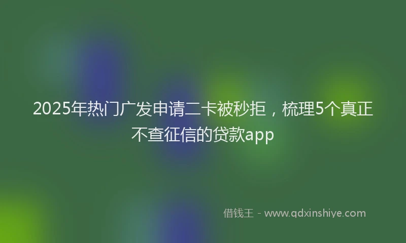 2025年热门广发申请二卡被秒拒，梳理5个真正不查征信的贷款app