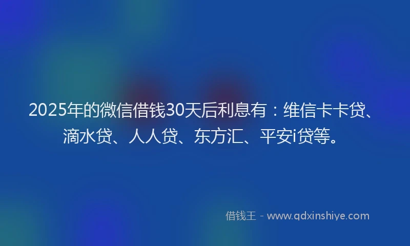 2025年的微信借钱30天后利息有：维信卡卡贷、滴水贷、人人贷、东方汇、平安i贷等。