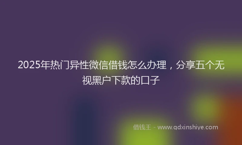 2025年热门异性微信借钱怎么办理，分享五个无视黑户下款的口子