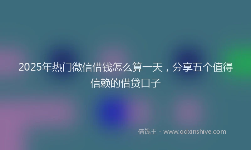 2025年热门微信借钱怎么算一天，分享五个值得信赖的借贷口子