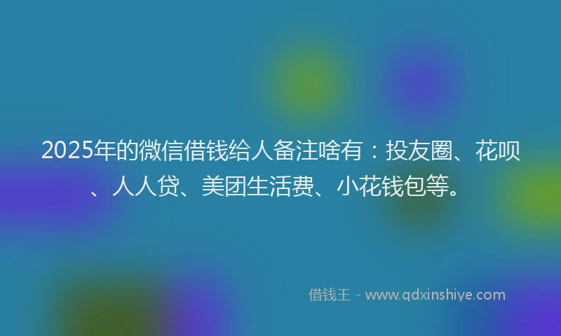 2025年的微信借钱给人备注啥有：投友圈、花呗、人人贷、美团生活费、小花钱包等。