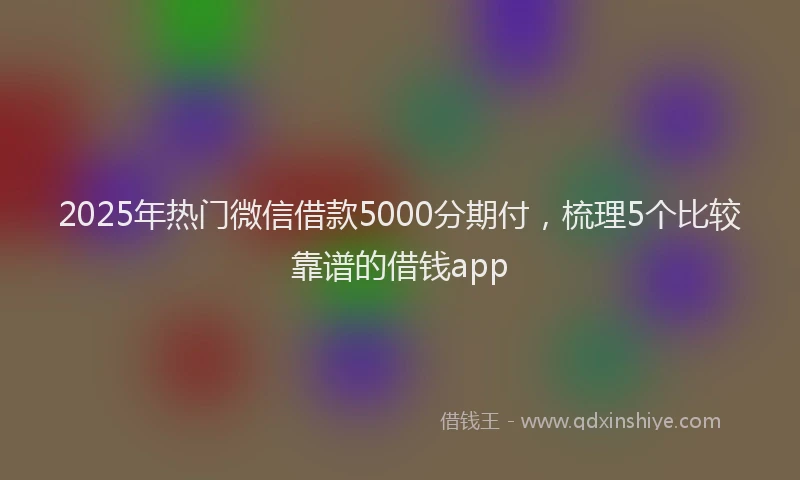2025年热门微信借款5000分期付，梳理5个比较靠谱的借钱app