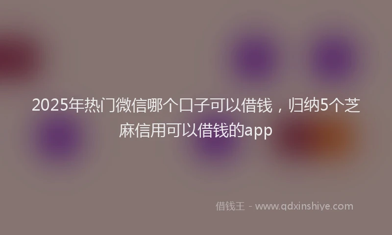 2025年热门微信哪个口子可以借钱，归纳5个芝麻信用可以借钱的app