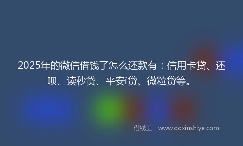 2025年的微信借钱了怎么还款有：信用卡贷、还呗、读秒贷、平安i贷、微粒贷等。