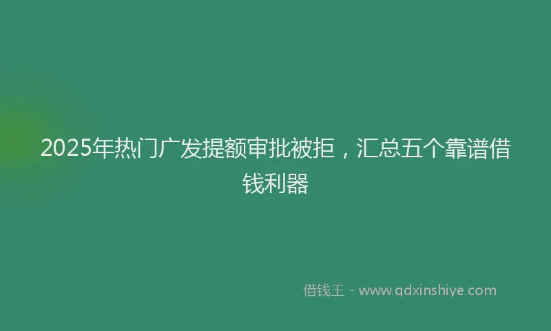 2025年热门广发提额审批被拒，汇总五个靠谱借钱利器