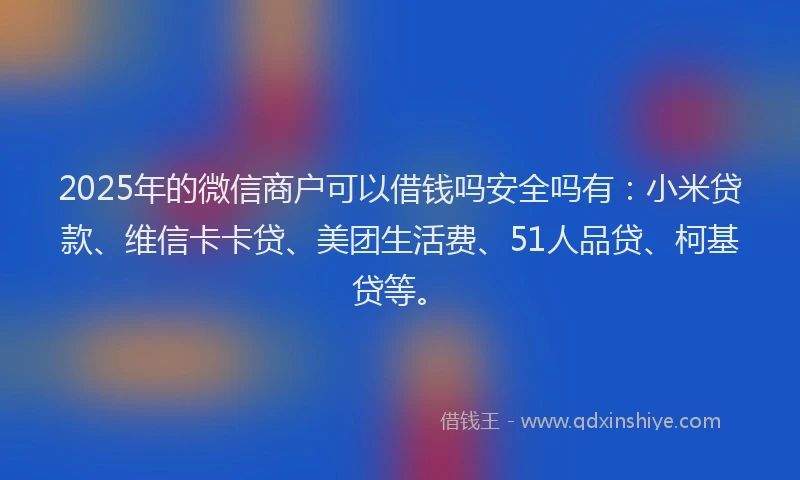 2025年的微信商户可以借钱吗安全吗有：小米贷款、维信卡卡贷、美团生活费、51人品贷、柯基贷等。