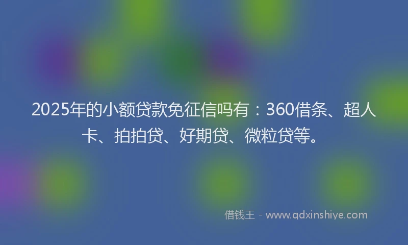 2025年的小额贷款免征信吗有：360借条、超人卡、拍拍贷、好期贷、微粒贷等。