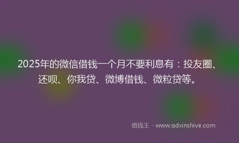 2025年的微信借钱一个月不要利息有：投友圈、还呗、你我贷、微博借钱、微粒贷等。