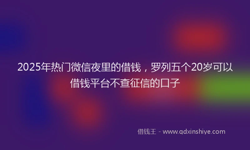 2025年热门微信夜里的借钱，罗列五个20岁可以借钱平台不查征信的口子