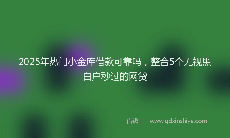 2025年热门小金库借款可靠吗，整合5个无视黑白户秒过的网贷