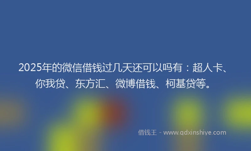 2025年的微信借钱过几天还可以吗有：超人卡、你我贷、东方汇、微博借钱、柯基贷等。