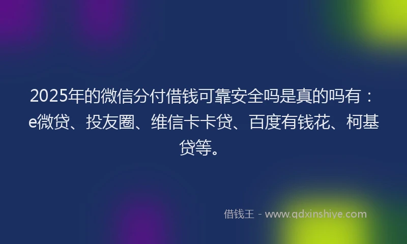 2025年的微信分付借钱可靠安全吗是真的吗有：e微贷、投友圈、维信卡卡贷、百度有钱花、柯基贷等。