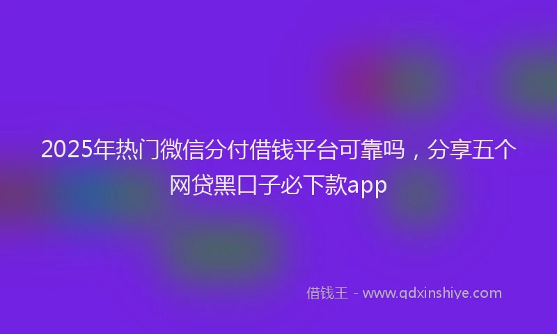 2025年热门微信分付借钱平台可靠吗，分享五个网贷黑口子必下款app