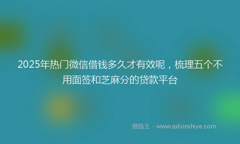 2025年热门微信借钱多久才有效呢，梳理五个不用面签和芝麻分的贷款平台