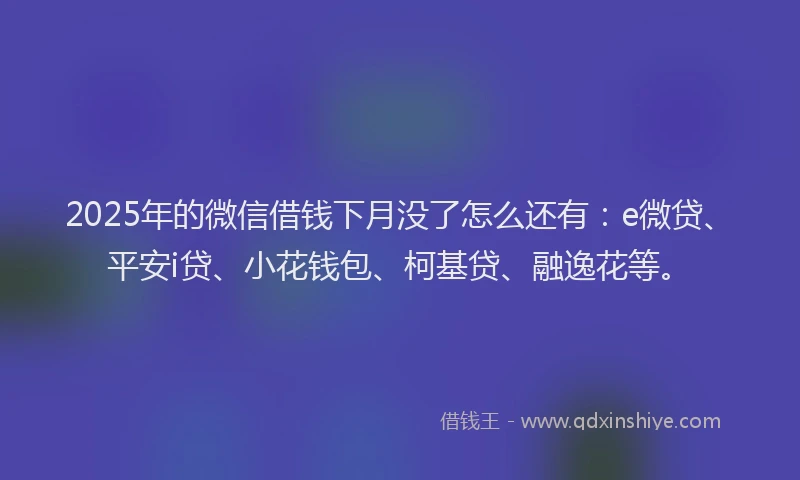 2025年的微信借钱下月没了怎么还有：e微贷、平安i贷、小花钱包、柯基贷、融逸花等。