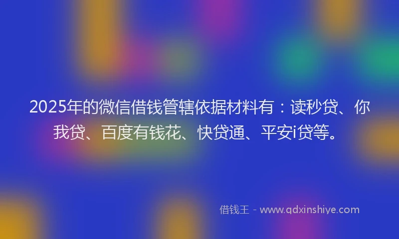 2025年的微信借钱管辖依据材料有：读秒贷、你我贷、百度有钱花、快贷通、平安i贷等。