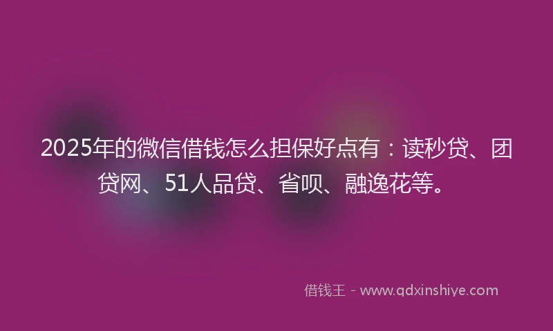2025年的微信借钱怎么担保好点有：读秒贷、团贷网、51人品贷、省呗、融逸花等。