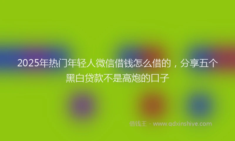 2025年热门年轻人微信借钱怎么借的，分享五个黑白贷款不是高炮的口子