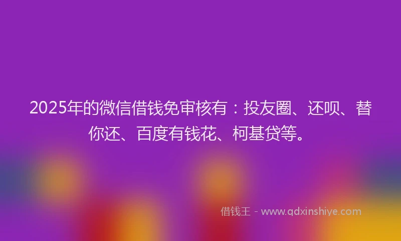 2025年的微信借钱免审核有：投友圈、还呗、替你还、百度有钱花、柯基贷等。