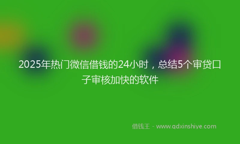2025年热门微信借钱的24小时，总结5个审贷口子审核加快的软件