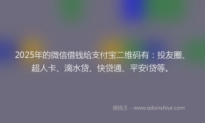 2025年的微信借钱给支付宝二维码有：投友圈、超人卡、滴水贷、快贷通、平安i贷等。
