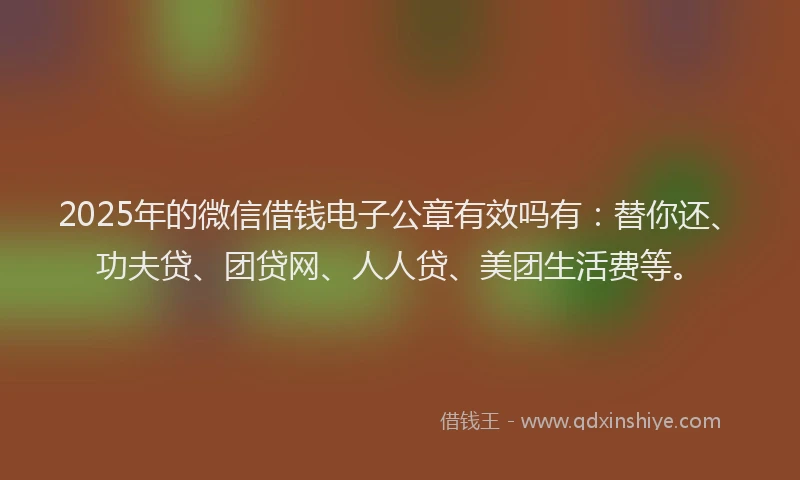 2025年的微信借钱电子公章有效吗有：替你还、功夫贷、团贷网、人人贷、美团生活费等。