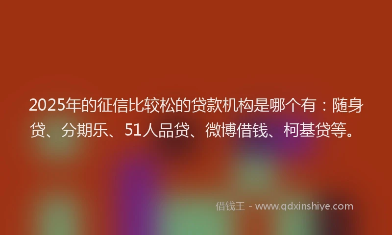 2025年的征信比较松的贷款机构是哪个有：随身贷、分期乐、51人品贷、微博借钱、柯基贷等。